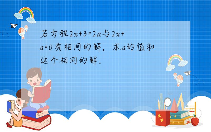 若方程2x+3=2a与2x+a=0有相同的解，求a的值和这个相同的解．