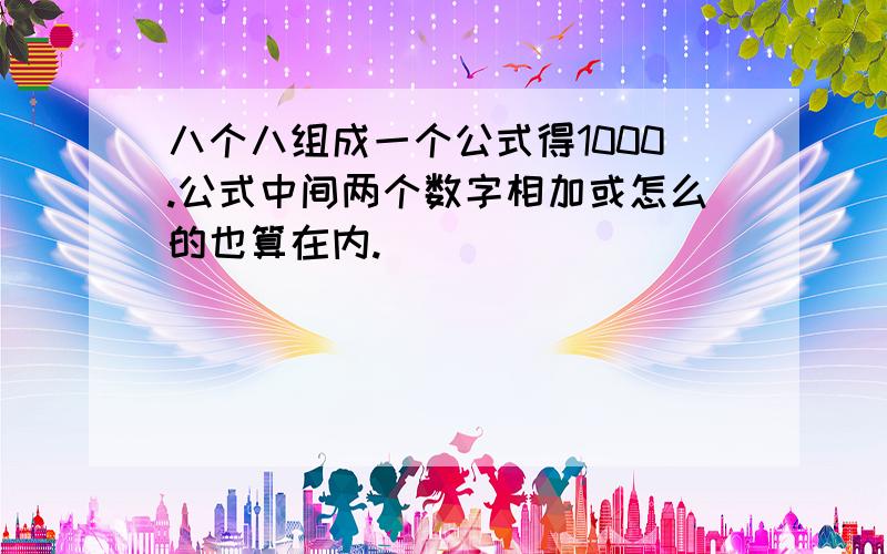 八个八组成一个公式得1000.公式中间两个数字相加或怎么的也算在内.