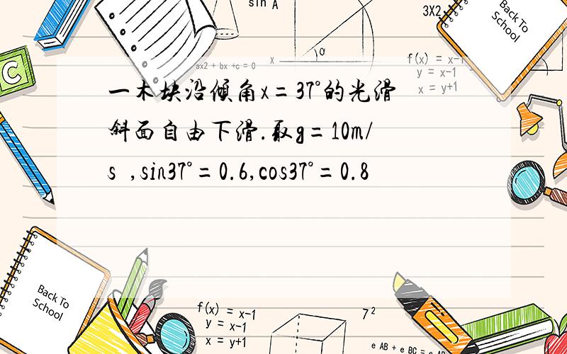 一木块沿倾角x=37°的光滑斜面自由下滑.取g=10m/s²,sin37°=0.6,cos37°=0.8