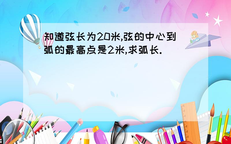 知道弦长为20米,弦的中心到弧的最高点是2米,求弧长.