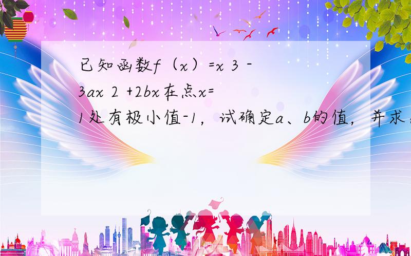 已知函数f（x）=x 3 -3ax 2 +2bx在点x=1处有极小值-1，试确定a、b的值，并求出f（x）的单调区间。