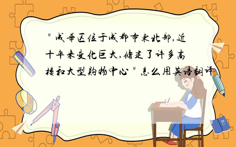 ＂成华区位于成都市东北部,近十年来变化巨大,修建了许多高楼和大型购物中心＂怎么用英语翻译