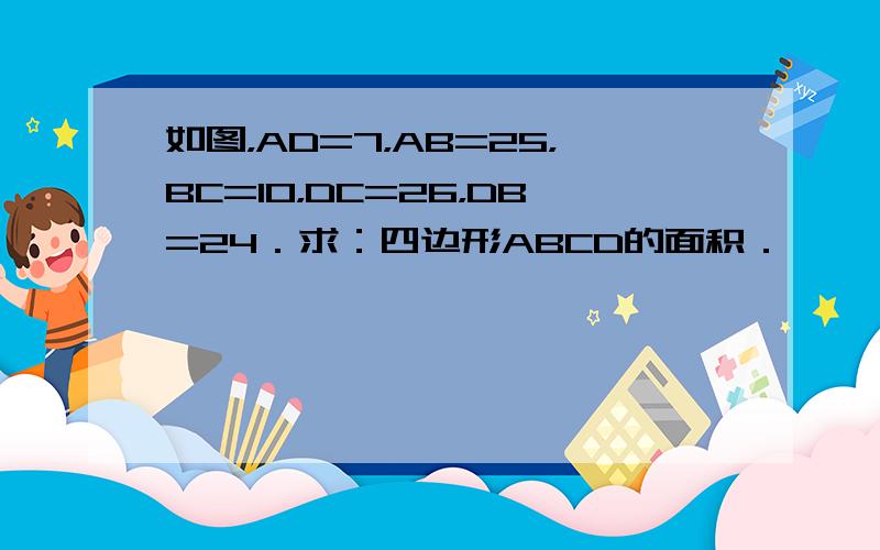 如图，AD=7，AB=25，BC=10，DC=26，DB=24．求：四边形ABCD的面积．