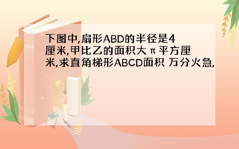 下图中,扇形ABD的半径是4厘米,甲比乙的面积大π平方厘米,求直角梯形ABCD面积 万分火急,