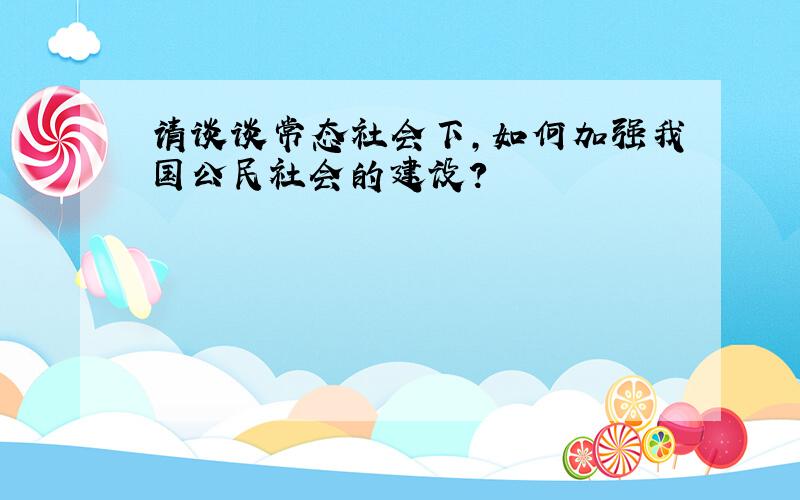 请谈谈常态社会下,如何加强我国公民社会的建设?