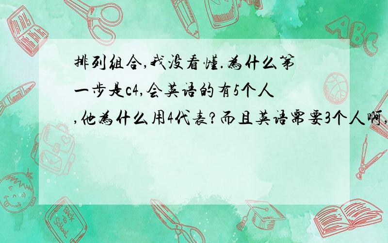 排列组合,我没看懂.为什么第一步是c4,会英语的有5个人,他为什么用4代表?而且英语需要3个人啊,他怎么只抽出2个人?.