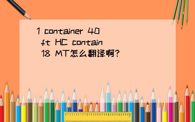 1 container 40 ft HC contain 18 MT怎么翻译啊?