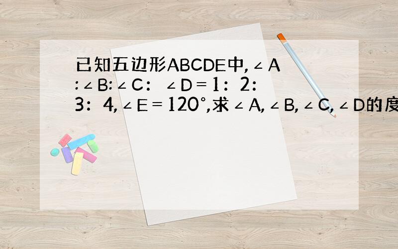 已知五边形ABCDE中,∠A:∠B:∠C：∠D＝1：2：3：4,∠E＝120°,求∠A,∠B,∠C,∠D的度数.