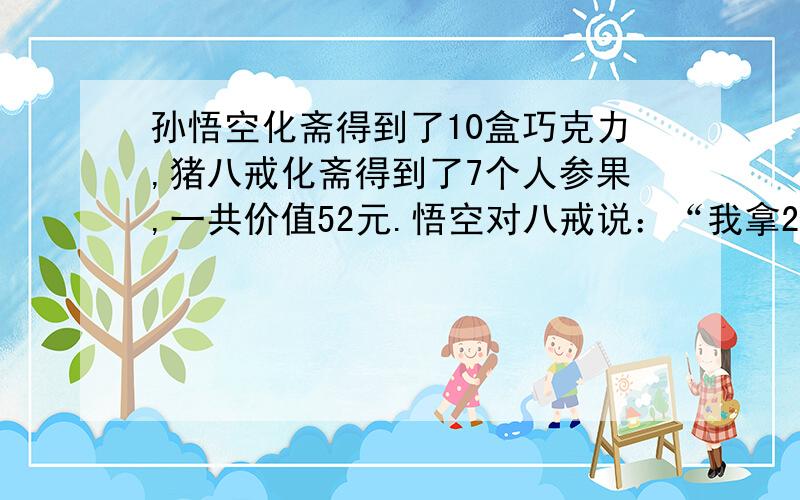 孙悟空化斋得到了10盒巧克力,猪八戒化斋得到了7个人参果,一共价值52元.悟空对八戒说：“我拿2盒巧克力换你3个人参果,