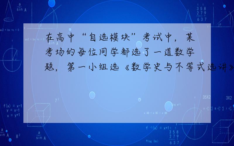 在高中“自选模块”考试中，某考场的每位同学都选了一道数学题，第一小组选《数学史与不等式选讲》的有1人，选《矩阵变换和坐标