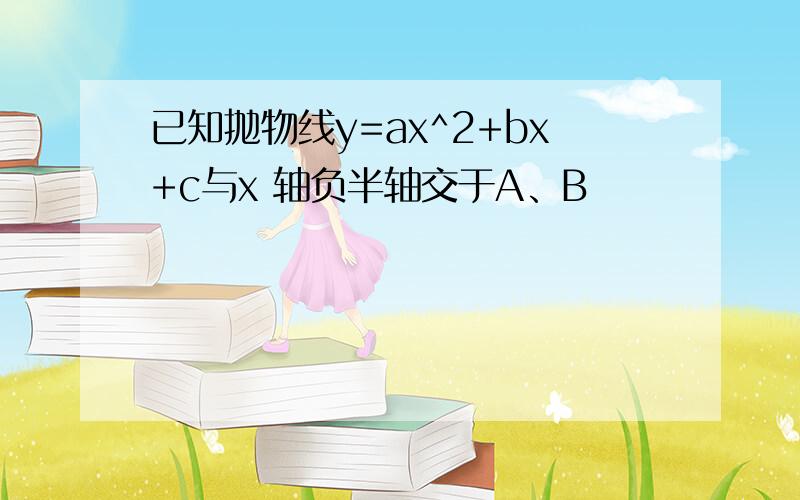 已知抛物线y=ax^2+bx+c与x 轴负半轴交于A、B