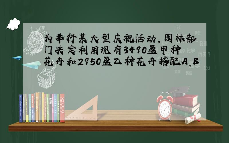 为举行某大型庆祝活动,园林部门决定利用现有3490盆甲种花卉和2950盆乙种花卉搭配A、B