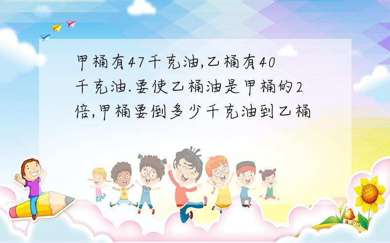 甲桶有47千克油,乙桶有40千克油.要使乙桶油是甲桶的2倍,甲桶要倒多少千克油到乙桶