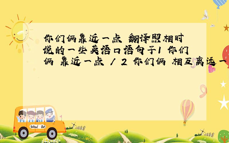 你们俩靠近一点 翻译照相时 说的一些英语口语句子1 你们俩 靠近一点 / 2 你们俩 相互离远一点3 你们俩 离我近一些