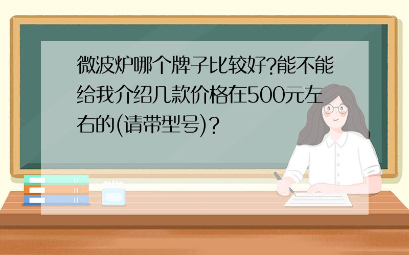 微波炉哪个牌子比较好?能不能给我介绍几款价格在500元左右的(请带型号)?