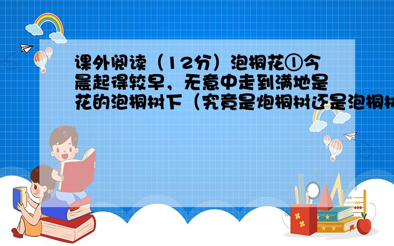 课外阅读（12分）泡桐花①今晨起得较早，无意中走到满地是花的泡桐树下（究竟是炮桐树还是泡桐树我真的没大搞不懂，因其树主干