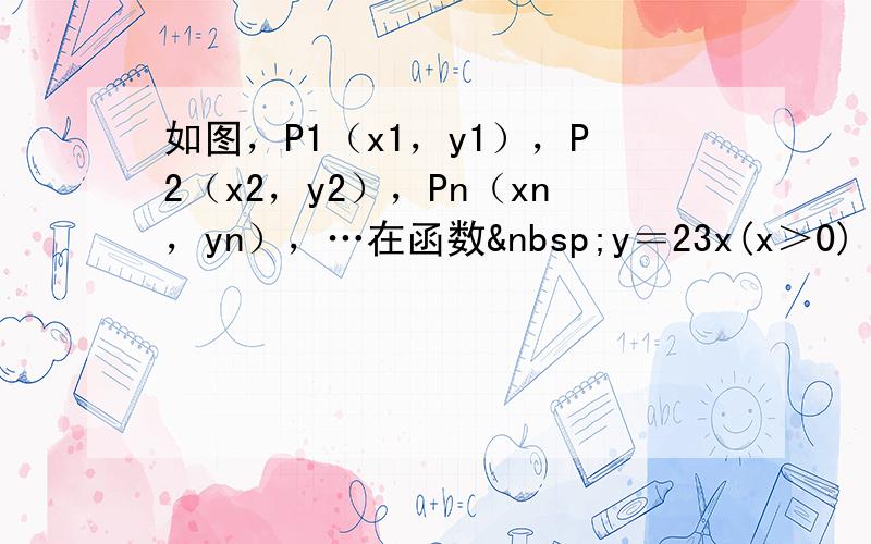 如图，P1（x1，y1），P2（x2，y2），Pn（xn，yn），…在函数 y＝23x(x＞0)