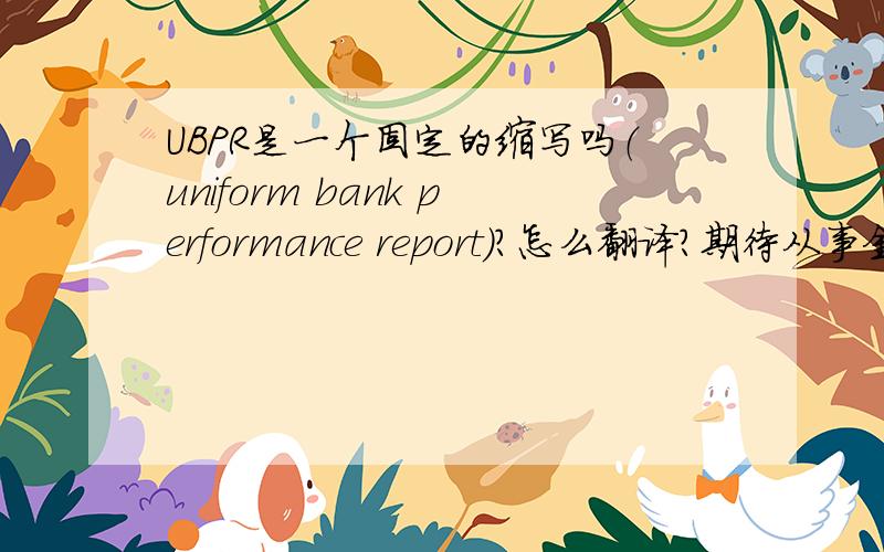 UBPR是一个固定的缩写吗（uniform bank performance report）?怎么翻译?期待从事金融业务