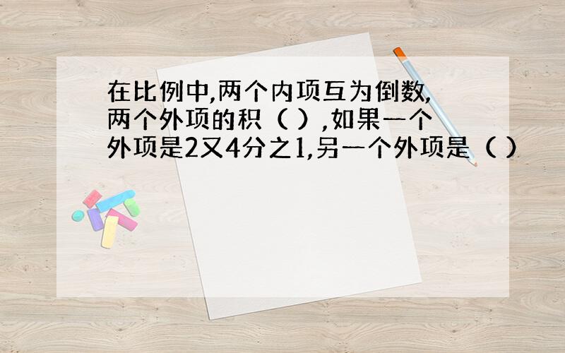 在比例中,两个内项互为倒数,两个外项的积（ ）,如果一个外项是2又4分之1,另一个外项是（ ）