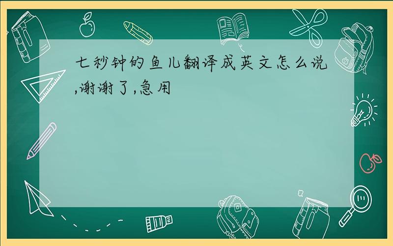 七秒钟的鱼儿翻译成英文怎么说,谢谢了,急用