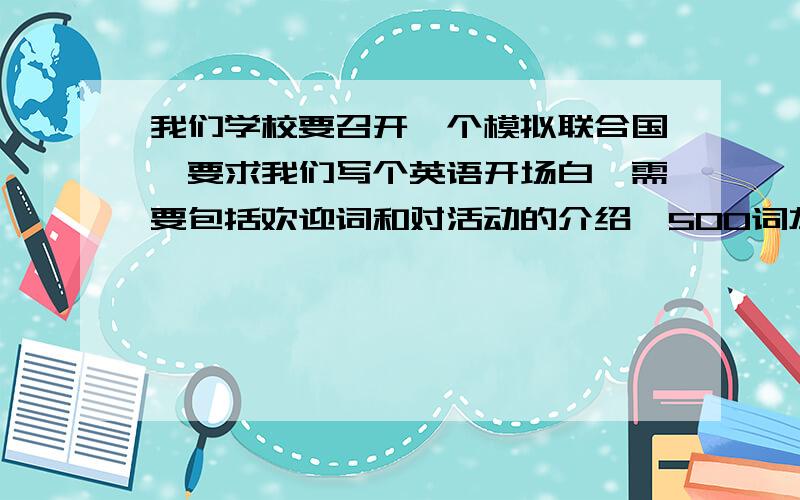 我们学校要召开一个模拟联合国,要求我们写个英语开场白,需要包括欢迎词和对活动的介绍,500词左右