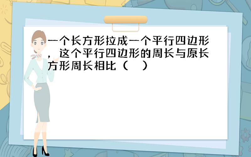 一个长方形拉成一个平行四边形，这个平行四边形的周长与原长方形周长相比（　　）