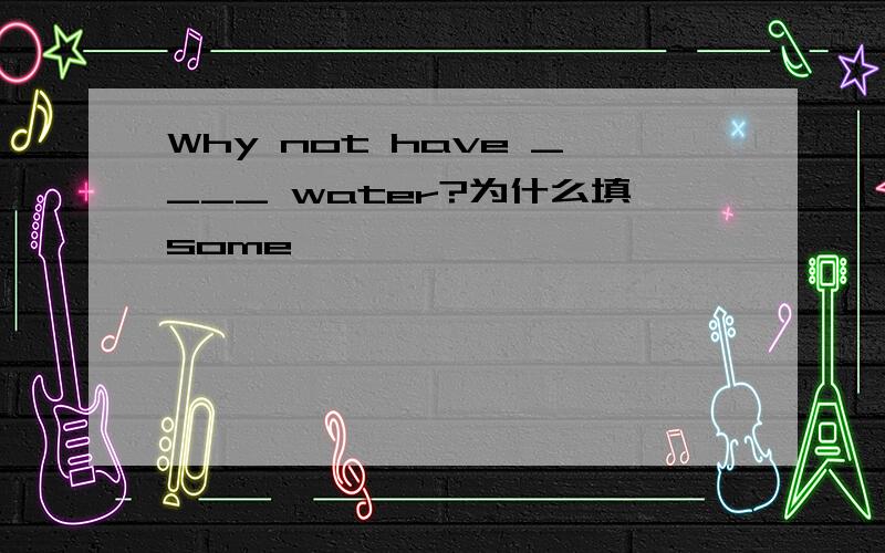 Why not have ____ water?为什么填some