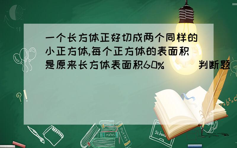 一个长方体正好切成两个同样的小正方体,每个正方体的表面积是原来长方体表面积60%( ) 判断题