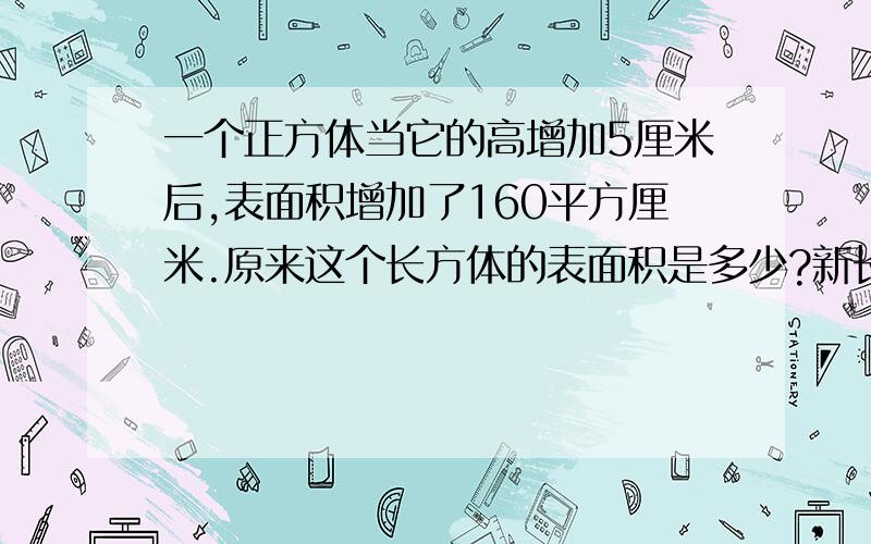 一个正方体当它的高增加5厘米后,表面积增加了160平方厘米.原来这个长方体的表面积是多少?新长方体的棱长总和是多少?