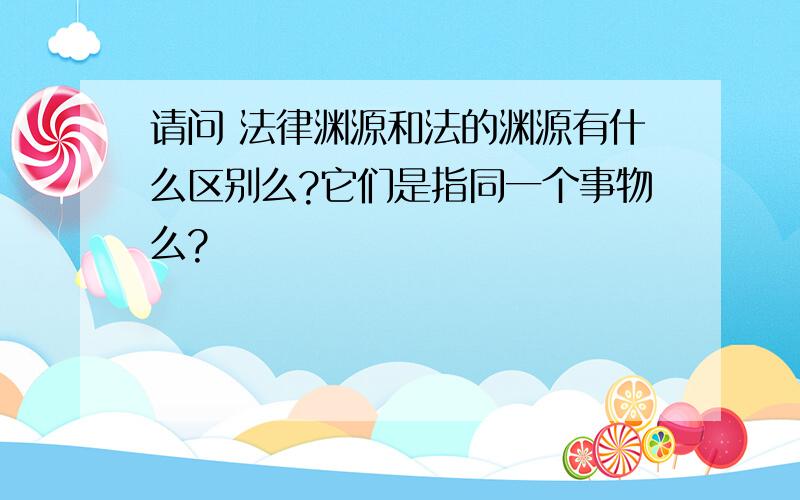 请问 法律渊源和法的渊源有什么区别么?它们是指同一个事物么?