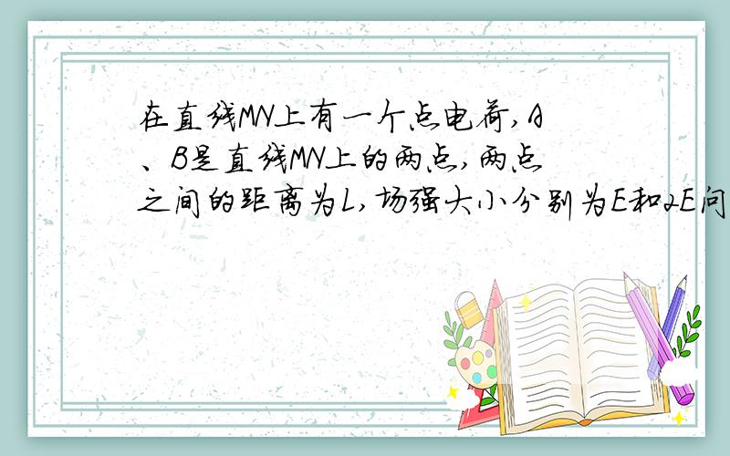 在直线MN上有一个点电荷,A、B是直线MN上的两点,两点之间的距离为L,场强大小分别为E和2E问点电荷的位置