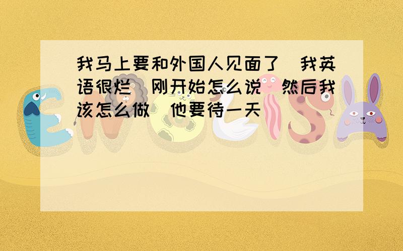 我马上要和外国人见面了　我英语很烂　刚开始怎么说　然后我该怎么做　他要待一天