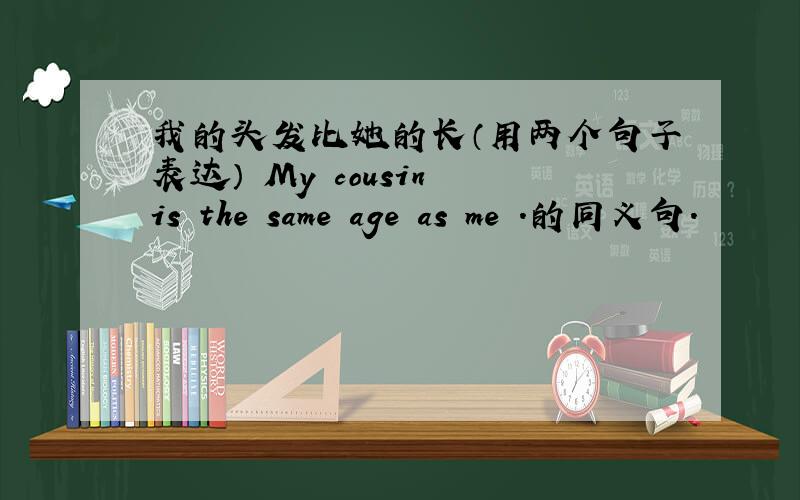 我的头发比她的长（用两个句子表达） My cousin is the same age as me .的同义句.