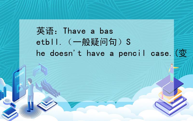 英语：Thave a basetbll.（一般疑问句）She doesn't have a pencil case.(变