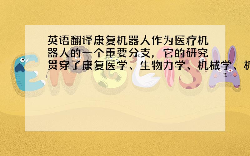 英语翻译康复机器人作为医疗机器人的一个重要分支，它的研究贯穿了康复医学、生物力学、机械学、机械力学、电子学、材料学、计算