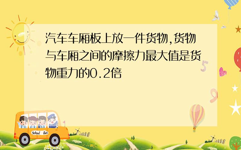 汽车车厢板上放一件货物,货物与车厢之间的摩擦力最大值是货物重力的0.2倍