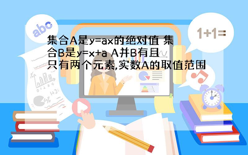 集合A是y=ax的绝对值 集合B是y=x+a A并B有且只有两个元素,实数A的取值范围