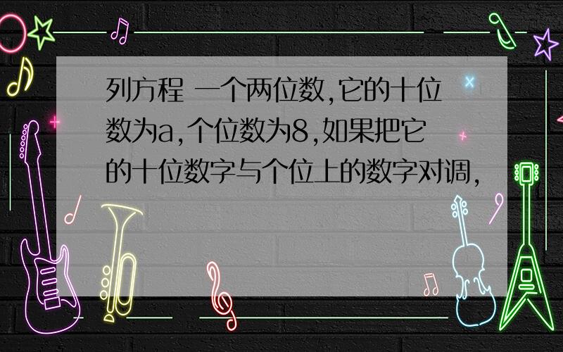 列方程 一个两位数,它的十位数为a,个位数为8,如果把它的十位数字与个位上的数字对调,