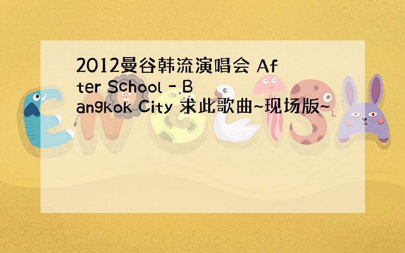 2012曼谷韩流演唱会 After School - Bangkok City 求此歌曲~现场版~