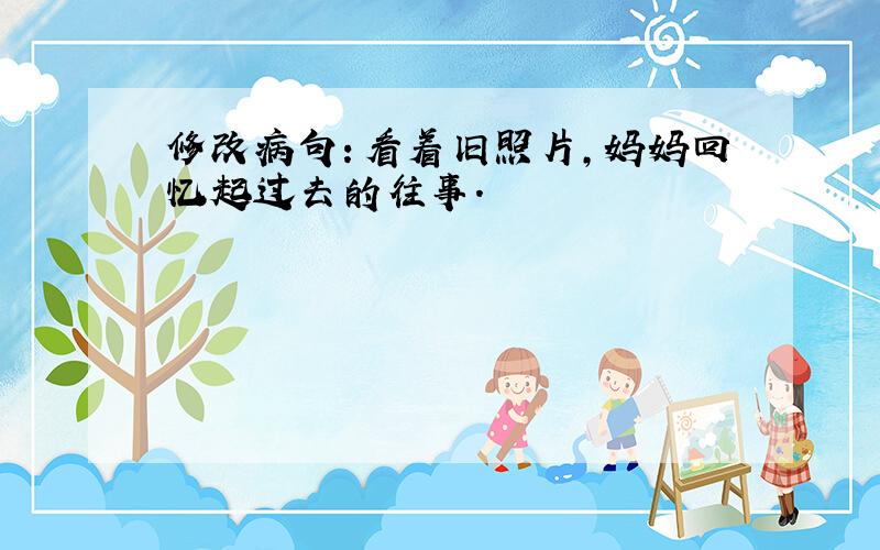 修改病句：看着旧照片,妈妈回忆起过去的往事.