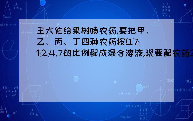 王大伯给果树喷农药,要把甲、乙、丙、丁四种农药按0.7:1:2:4.7的比例配成混合溶液,现要配农药2100kg.四种