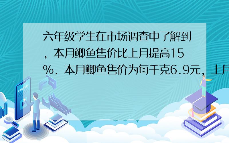 六年级学生在市场调查中了解到，本月鲫鱼售价比上月提高15%．本月鲫鱼售价为每千克6.9元，上月每千克售价是多少元？