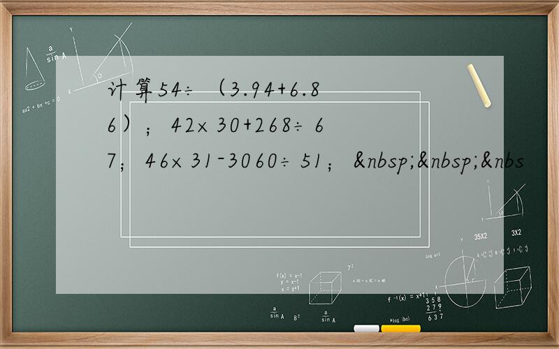 计算54÷（3.94+6.86）；42×30+268÷67；46×31-3060÷51；  &nbs