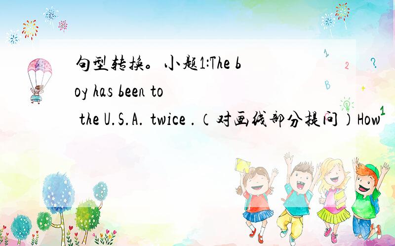 句型转换。小题1:The boy has been to the U.S.A. twice .（对画线部分提问）How