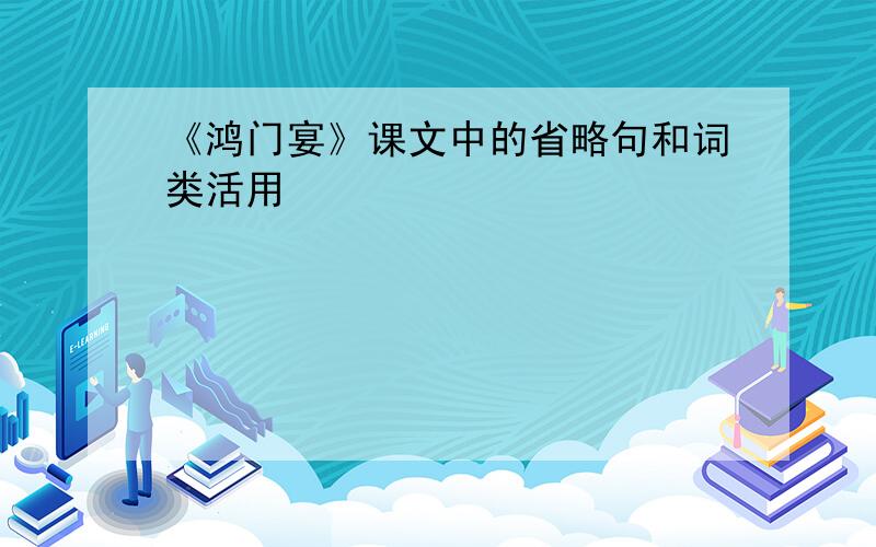 《鸿门宴》课文中的省略句和词类活用