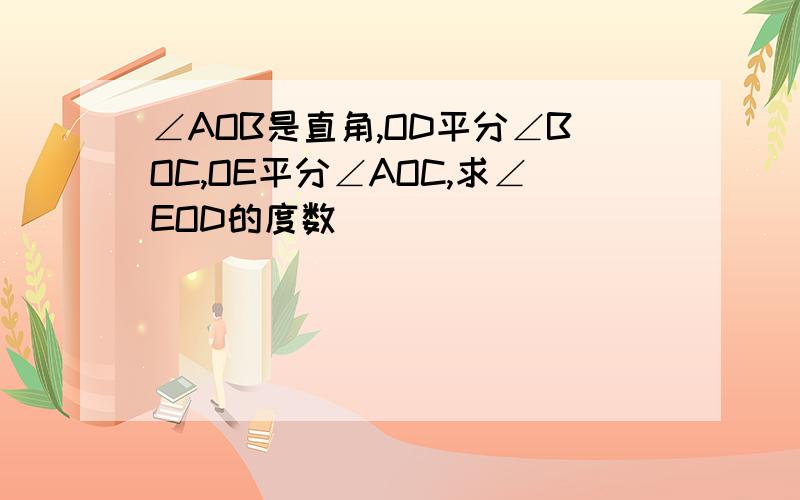 ∠AOB是直角,OD平分∠BOC,OE平分∠AOC,求∠EOD的度数