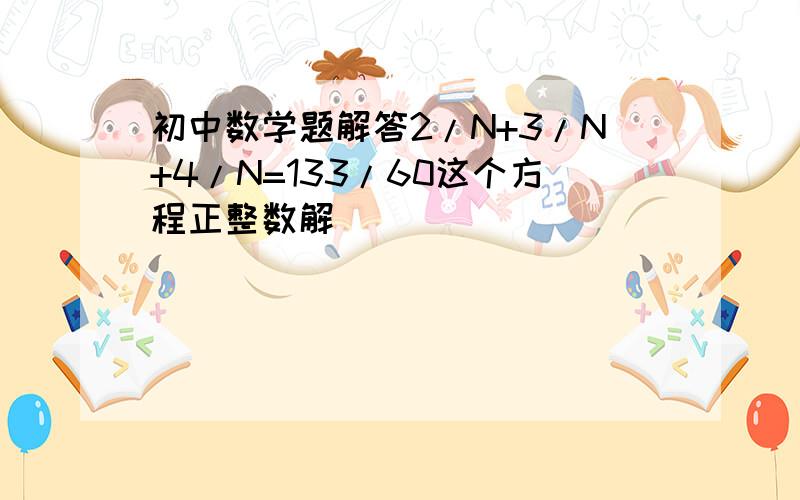 初中数学题解答2/N+3/N+4/N=133/60这个方程正整数解