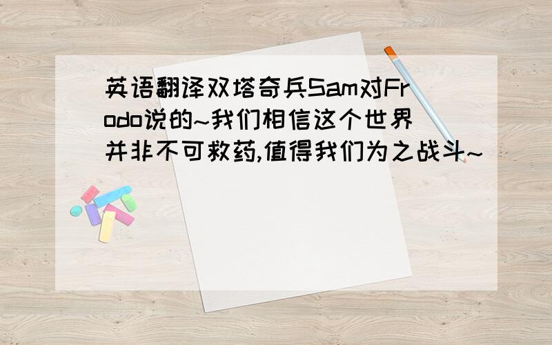 英语翻译双塔奇兵Sam对Frodo说的~我们相信这个世界并非不可救药,值得我们为之战斗~