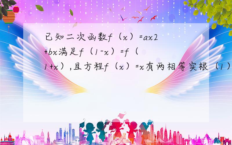 已知二次函数f（x）=ax2+bx满足f（1-x）=f（1+x）,且方程f（x）=x有两相等实根（1）求f（x）的解析式