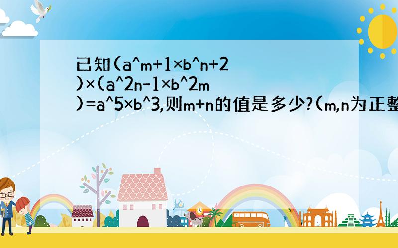 已知(a^m+1×b^n+2)×(a^2n-1×b^2m)=a^5×b^3,则m+n的值是多少?(m,n为正整数 )